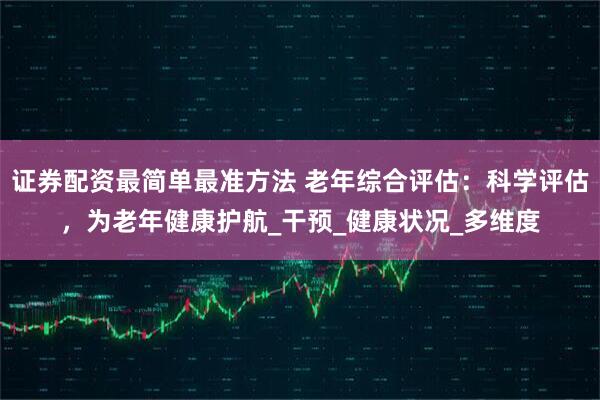 证券配资最简单最准方法 老年综合评估：科学评估，为老年健康护航_干预_健康状况_多维度