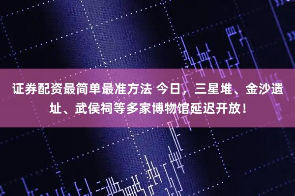 证券配资最简单最准方法 今日，三星堆、金沙遗址、武侯祠等多家博物馆延迟开放！