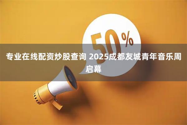 专业在线配资炒股查询 2025成都友城青年音乐周启幕