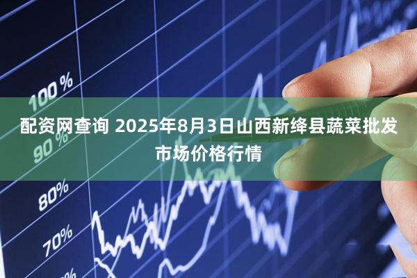 配资网查询 2025年8月3日山西新绛县蔬菜批发市场价格行情