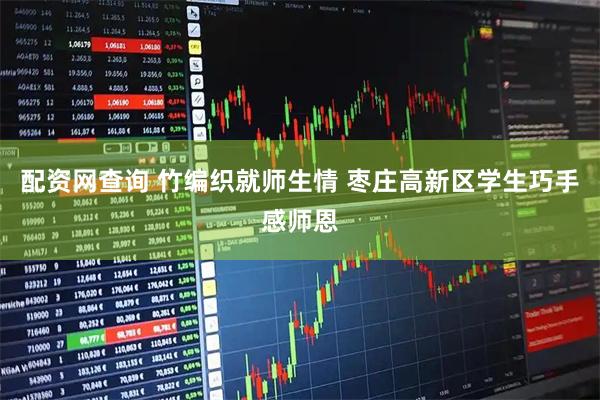 配资网查询 竹编织就师生情 枣庄高新区学生巧手感师恩