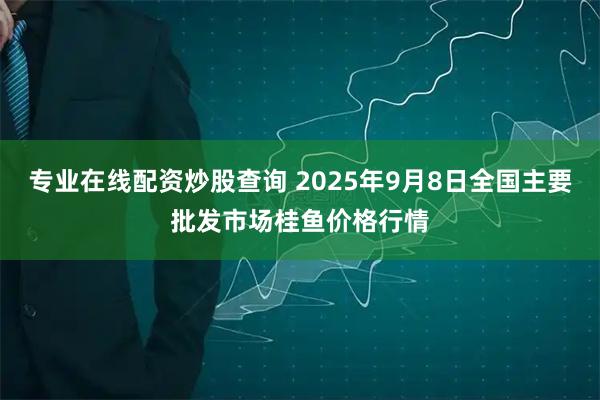 专业在线配资炒股查询 2025年9月8日全国主要批发市场桂鱼价格行情