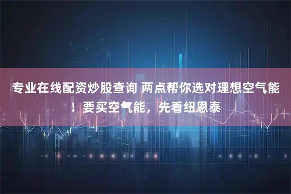 专业在线配资炒股查询 两点帮你选对理想空气能！要买空气能，先看纽恩泰