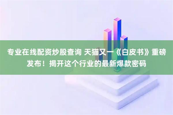 专业在线配资炒股查询 天猫又一《白皮书》重磅发布！揭开这个行业的最新爆款密码