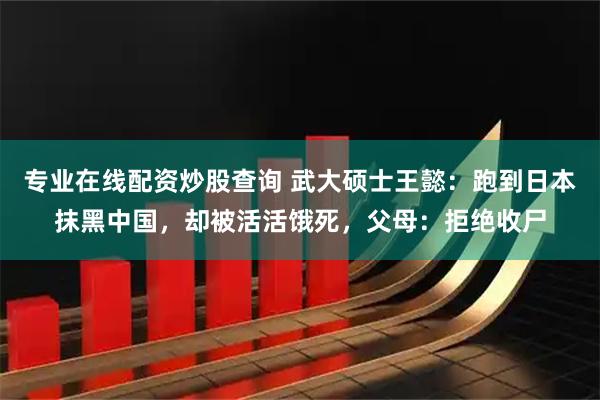 专业在线配资炒股查询 武大硕士王懿：跑到日本抹黑中国，却被活活饿死，父母：拒绝收尸