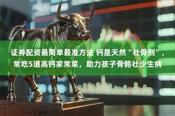 证券配资最简单最准方法 钙是天然“壮骨剂”，常吃5道高钙家常菜，助力孩子骨骼壮少生病