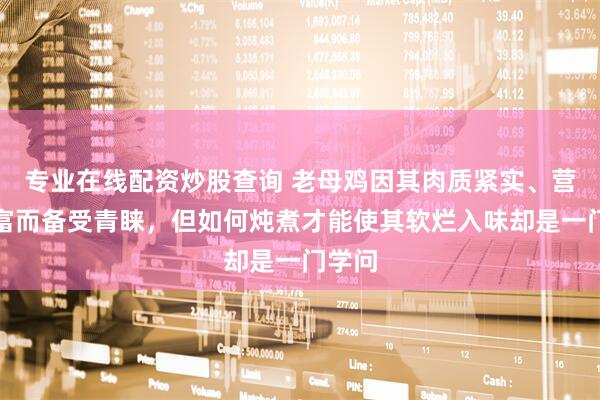 专业在线配资炒股查询 老母鸡因其肉质紧实、营养丰富而备受青睐，但如何炖煮才能使其软烂入味却是一门学问