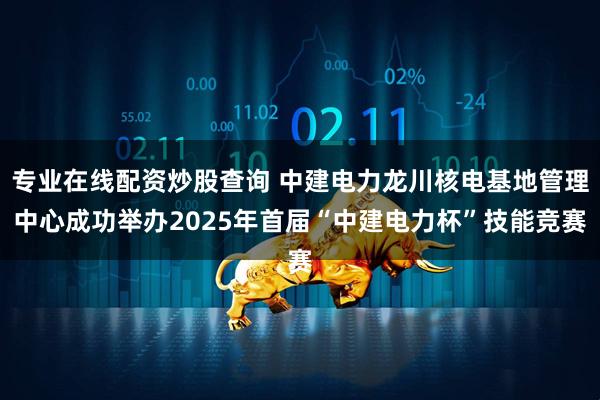 专业在线配资炒股查询 中建电力龙川核电基地管理中心成功举办2025年首届“中建电力杯”技能竞赛