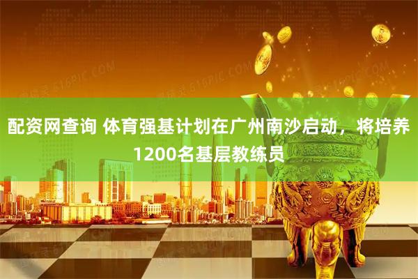配资网查询 体育强基计划在广州南沙启动，将培养1200名基层教练员