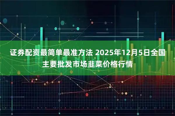 证券配资最简单最准方法 2025年12月5日全国主要批发市场韭菜价格行情