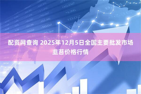 配资网查询 2025年12月5日全国主要批发市场韭苔价格行情