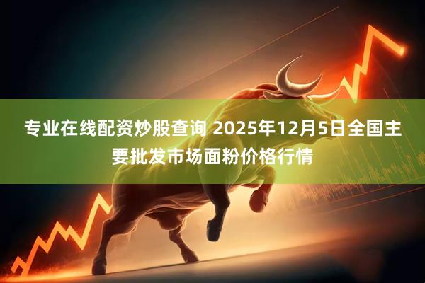 专业在线配资炒股查询 2025年12月5日全国主要批发市场面粉价格行情