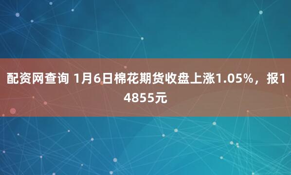 配资网查询 1月6日棉花期货收盘上涨1.05%，报14855元